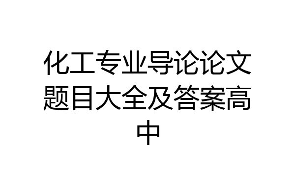 化工专业导论论文题目大全及答案高中
