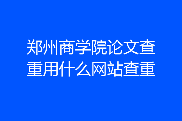 郑州商学院论文查重用什么网站查重
