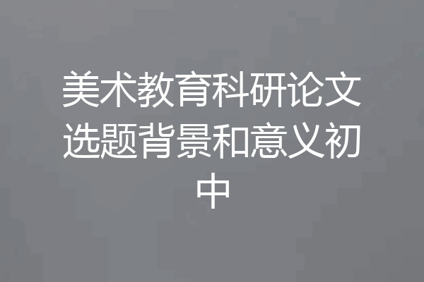美术教育科研论文选题背景和意义初中