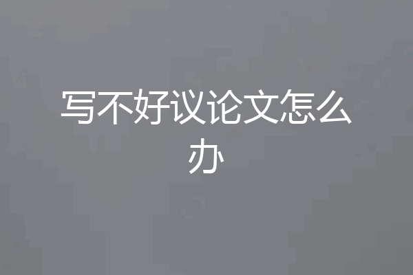 写不好议论文怎么办