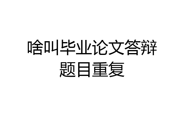 啥叫毕业论文答辩题目重复