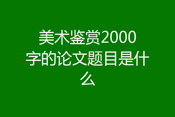 美术鉴赏2000字的论文题目是什么