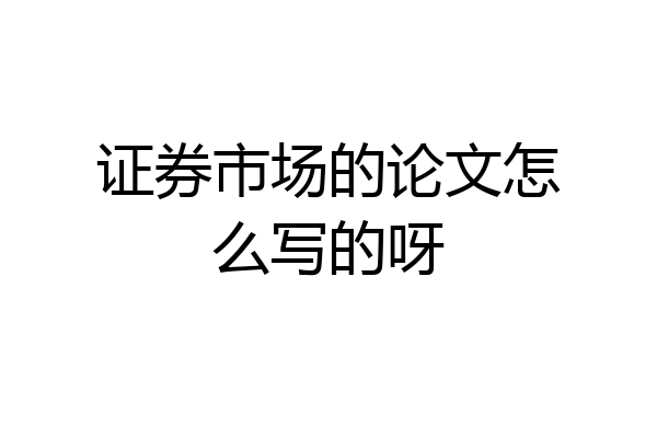 证券市场的论文怎么写的呀