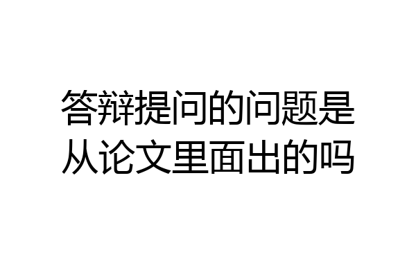答辩提问的问题是从论文里面出的吗