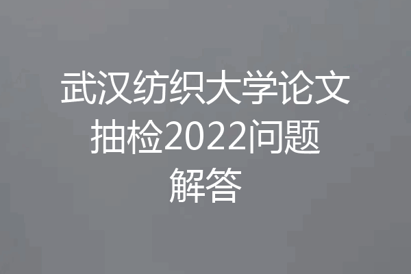 武汉纺织大学论文抽检2022问题解答