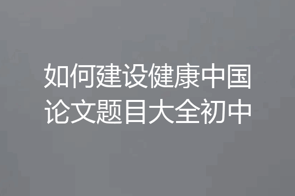 如何建设健康中国论文题目大全初中
