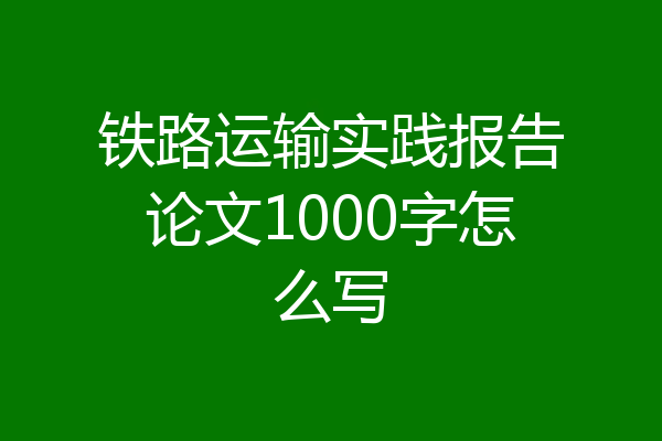铁路运输实践报告论文1000字怎么写
