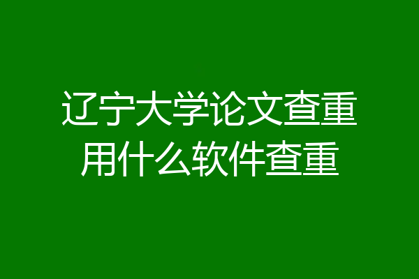 辽宁大学论文查重用什么软件查重