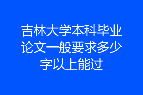 吉林大学本科毕业论文一般要求多少字以上能过