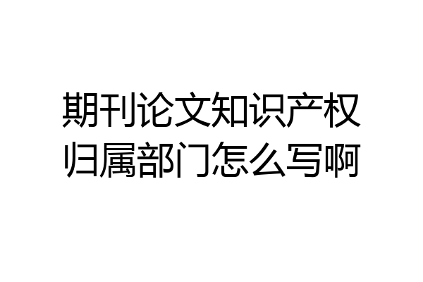期刊论文知识产权归属部门怎么写啊