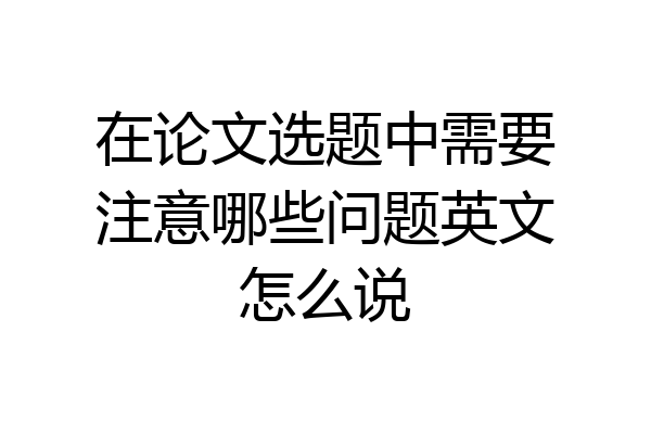 在论文选题中需要注意哪些问题英文怎么说