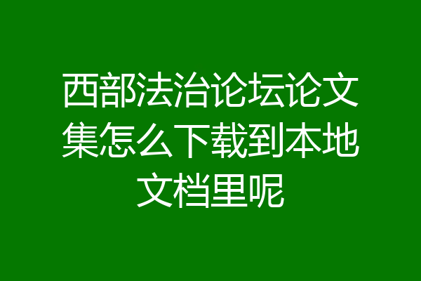 西部法治论坛论文集怎么下载到本地文档里呢