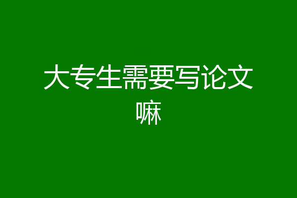 大专生需要写论文嘛