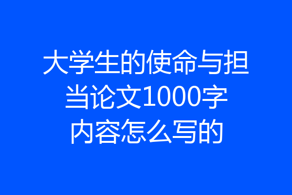 大学生的使命与担当论文1000字内容怎么写的