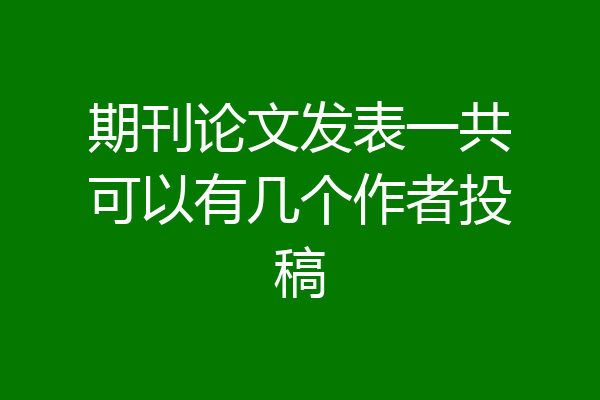 期刊论文发表一共可以有几个作者投稿