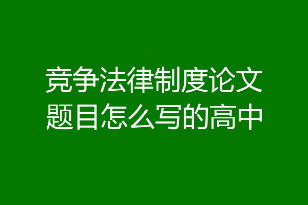 竞争法律制度论文题目怎么写的高中