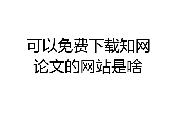 可以免费下载知网论文的网站是啥