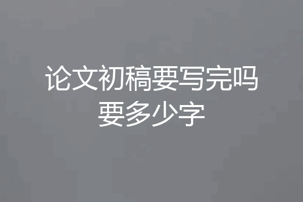 论文初稿要写完吗要多少字