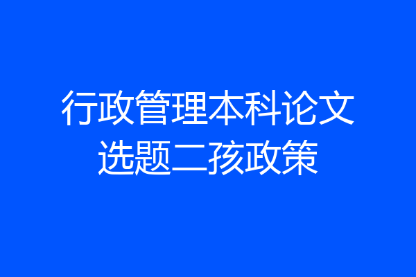 行政管理本科论文选题二孩政策