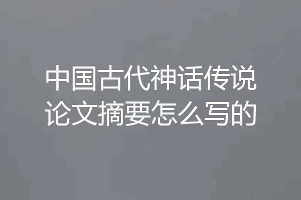 中国古代神话传说论文摘要怎么写的