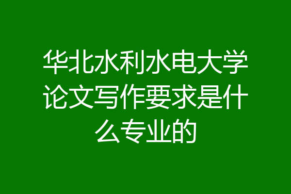 华北水利水电大学论文写作要求是什么专业的