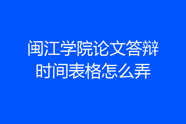 闽江学院论文答辩时间表格怎么弄