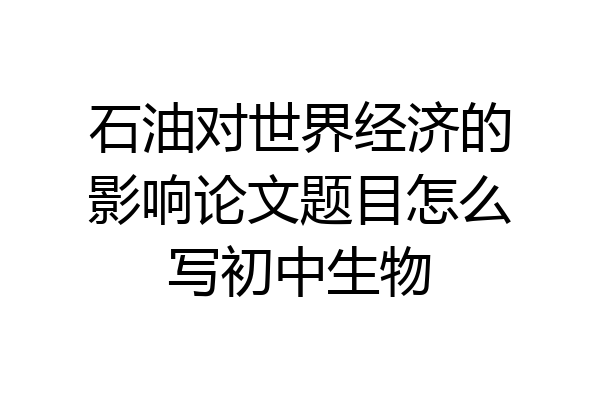 石油对世界经济的影响论文题目怎么写初中生物