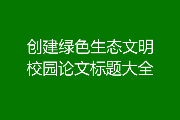 创建绿色生态文明校园论文标题大全
