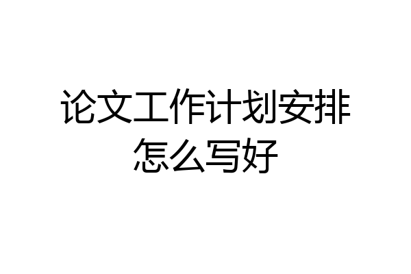 论文工作计划安排怎么写好