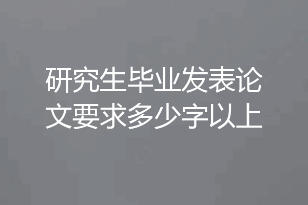 研究生毕业发表论文要求多少字以上