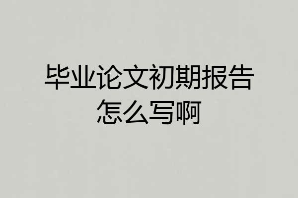 毕业论文初期报告怎么写啊