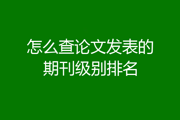 怎么查论文发表的期刊级别排名