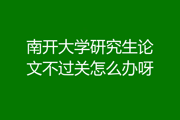 南开大学研究生论文不过关怎么办呀
