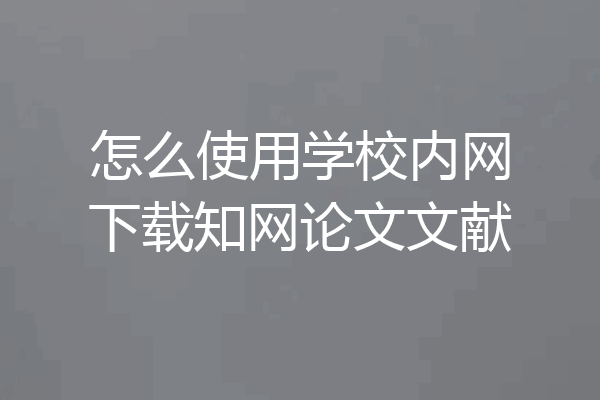 怎么使用学校内网下载知网论文文献