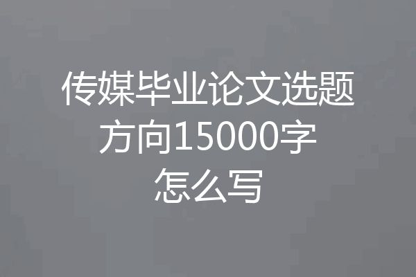 传媒毕业论文选题方向15000字怎么写