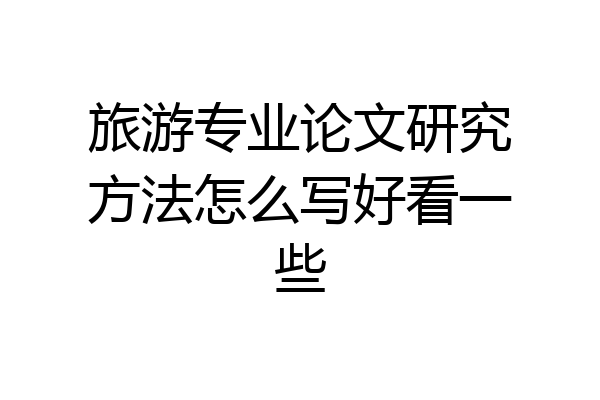 旅游专业论文研究方法怎么写好看一些