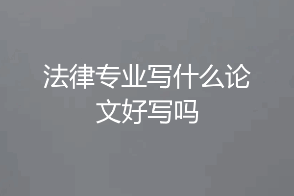 法律专业写什么论文好写吗