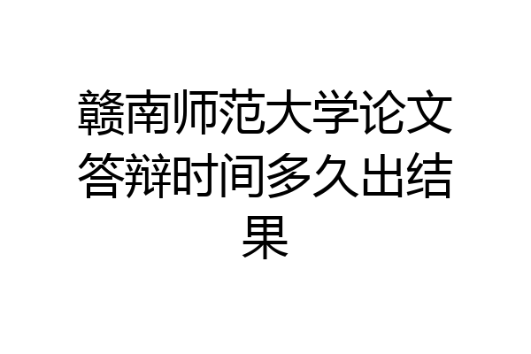 赣南师范大学论文答辩时间多久出结果
