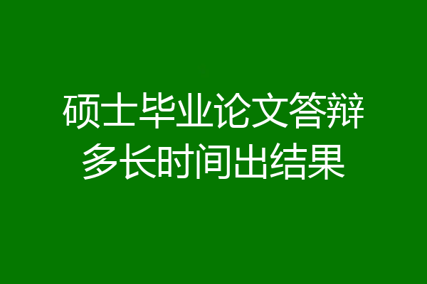 硕士毕业论文答辩多长时间出结果