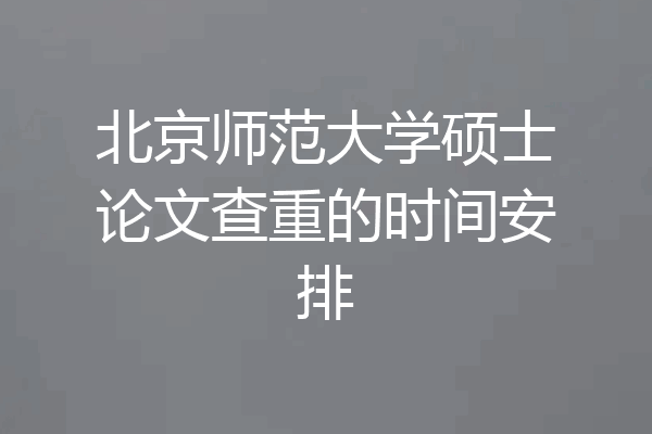 北京师范大学硕士论文查重的时间安排
