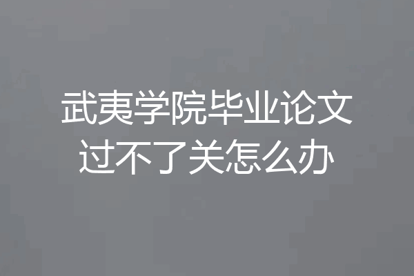 武夷学院毕业论文过不了关怎么办