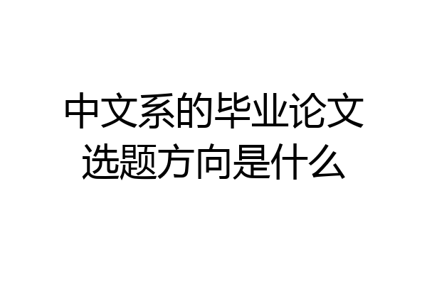 中文系的毕业论文选题方向是什么