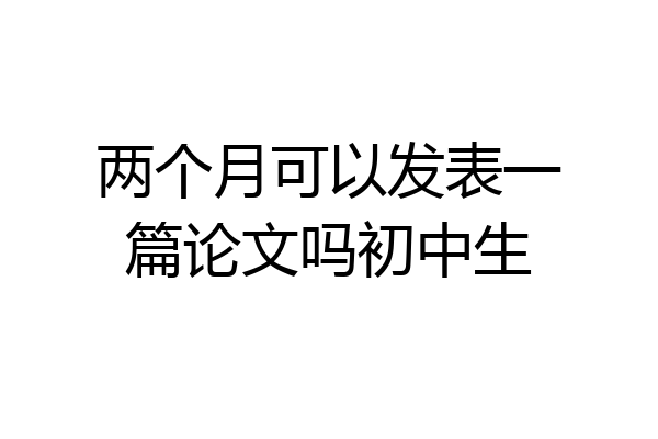 两个月可以发表一篇论文吗初中生