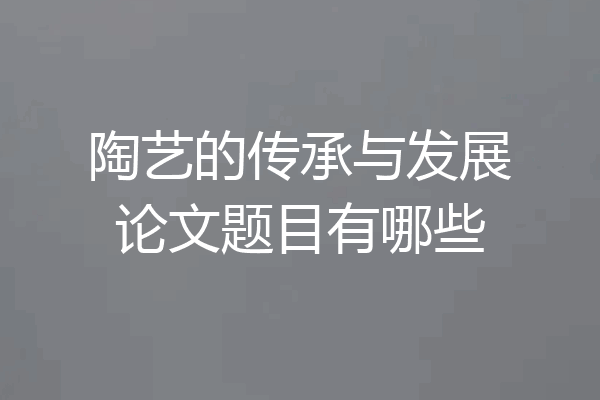 陶艺的传承与发展论文题目有哪些