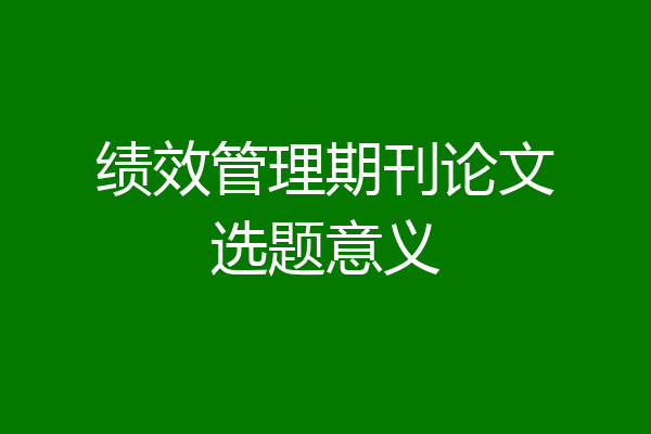 绩效管理期刊论文选题意义