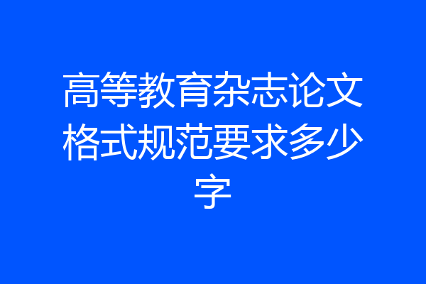 高等教育杂志论文格式规范要求多少字
