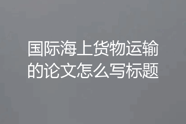 国际海上货物运输的论文怎么写标题