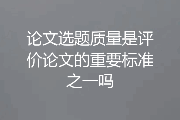论文选题质量是评价论文的重要标准之一吗