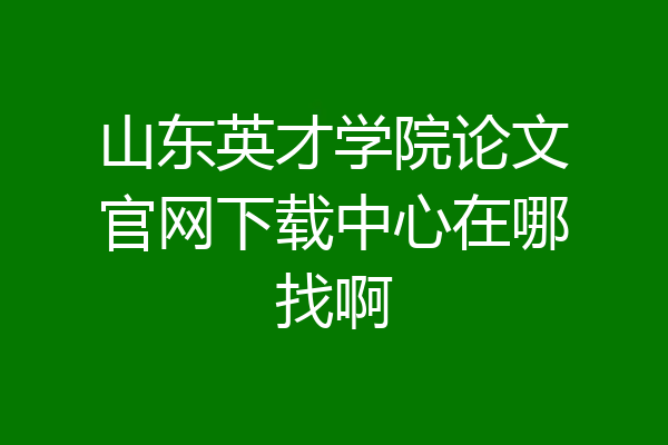 山东英才学院论文官网下载中心在哪找啊