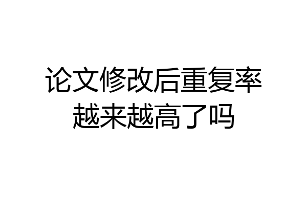 论文修改后重复率越来越高了吗